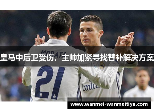 皇马中后卫受伤，主帅加紧寻找替补解决方案