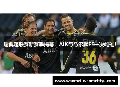 瑞典超联赛新赛季揭幕，AIK与马尔默FF一决雌雄！