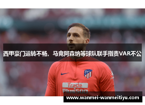西甲豪门运转不畅，马竞阿森纳等球队联手指责VAR不公