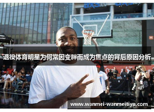 退役体育明星为何常因变胖而成为焦点的背后原因分析