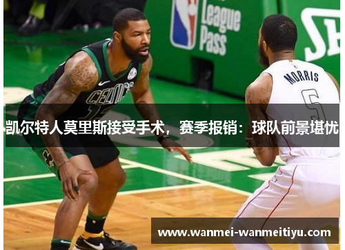 凯尔特人莫里斯接受手术，赛季报销：球队前景堪忧
