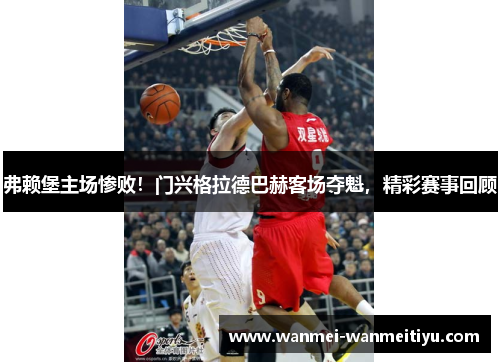 弗赖堡主场惨败！门兴格拉德巴赫客场夺魁，精彩赛事回顾