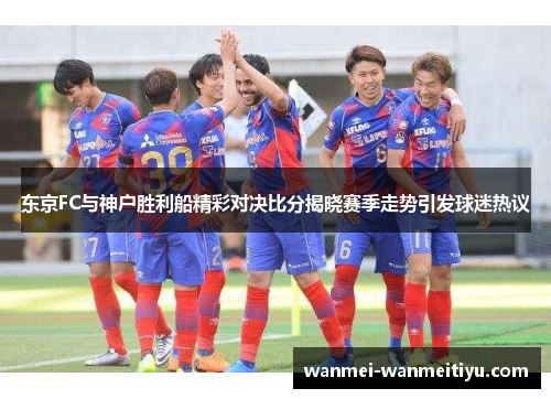 东京FC与神户胜利船精彩对决比分揭晓赛季走势引发球迷热议