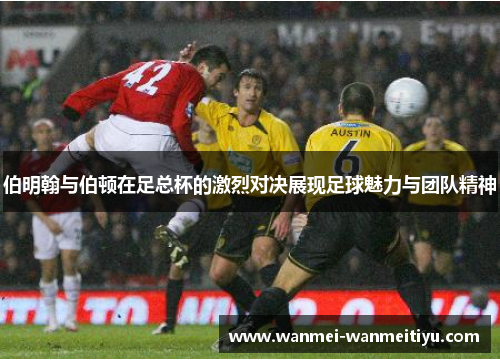 伯明翰与伯顿在足总杯的激烈对决展现足球魅力与团队精神