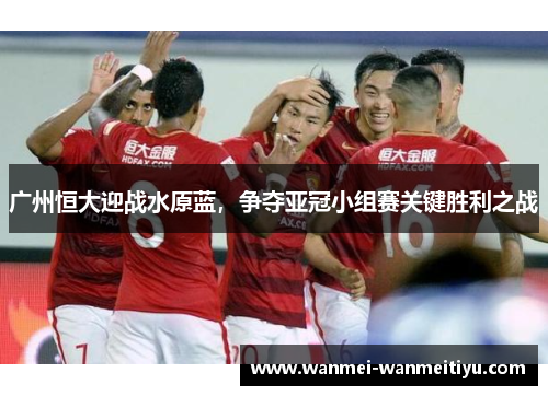 广州恒大迎战水原蓝，争夺亚冠小组赛关键胜利之战