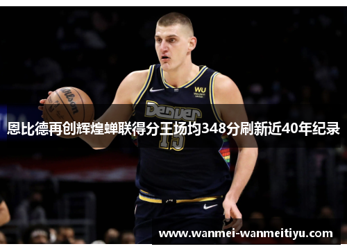 恩比德再创辉煌蝉联得分王场均348分刷新近40年纪录