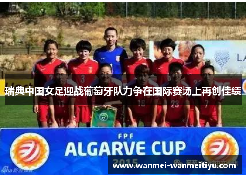 瑞典中国女足迎战葡萄牙队力争在国际赛场上再创佳绩