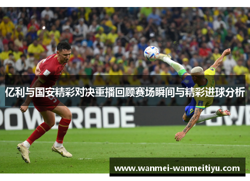 亿利与国安精彩对决重播回顾赛场瞬间与精彩进球分析