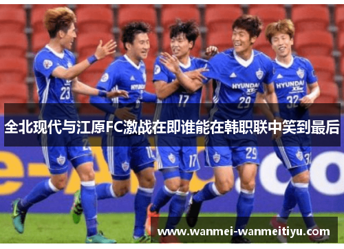 全北现代与江原FC激战在即谁能在韩职联中笑到最后