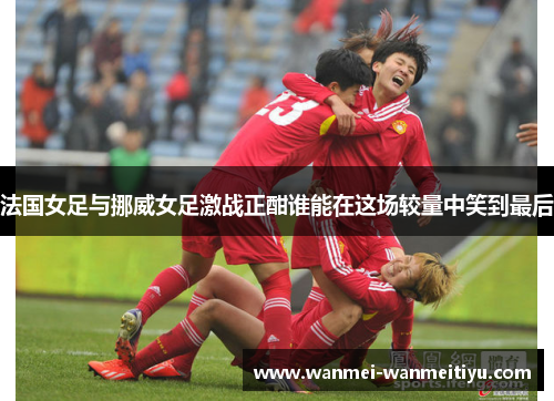 法国女足与挪威女足激战正酣谁能在这场较量中笑到最后