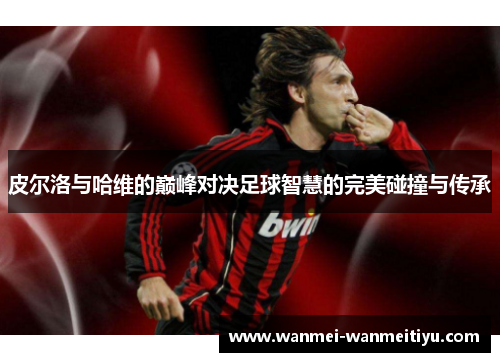 皮尔洛与哈维的巅峰对决足球智慧的完美碰撞与传承