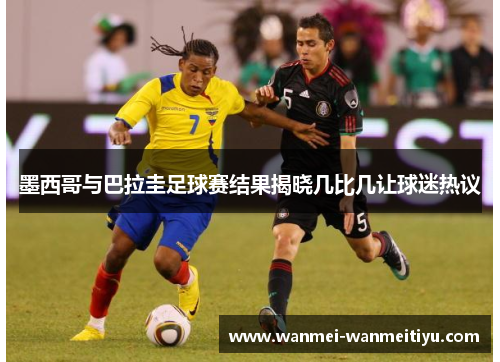 墨西哥与巴拉圭足球赛结果揭晓几比几让球迷热议