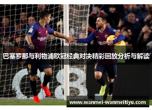 巴塞罗那与利物浦欧冠经典对决精彩回放分析与解读